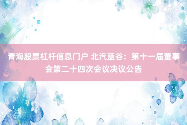 青海股票杠杆信息门户 北汽蓝谷：第十一届董事会第二十四次会议决议公告