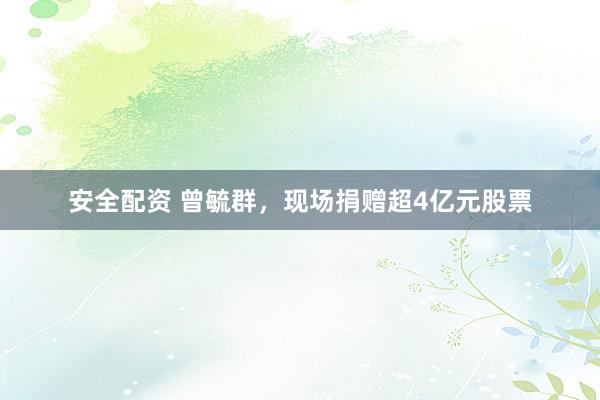 安全配资 曾毓群，现场捐赠超4亿元股票