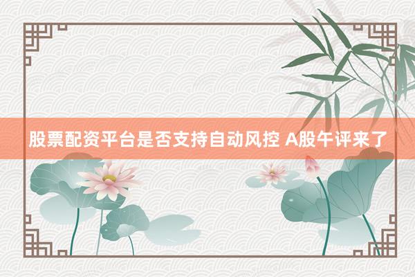 股票配资平台是否支持自动风控 A股午评来了