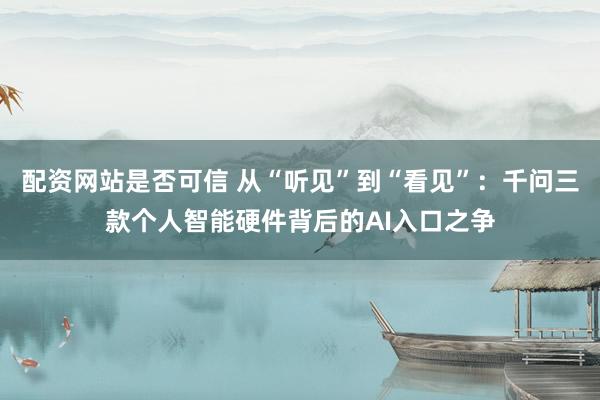 配资网站是否可信 从“听见”到“看见”：千问三款个人智能硬件背后的AI入口之争
