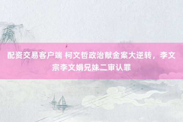 配资交易客户端 柯文哲政治献金案大逆转，李文宗李文娟兄妹二审认罪