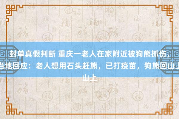 封单真假判断 重庆一老人在家附近被狗熊抓伤，当地回应：老人想用石头赶熊，已打疫苗，狗熊回山上