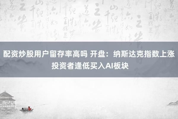 配资炒股用户留存率高吗 开盘:纳斯达克指数上涨 投资者逢低买入AI板块