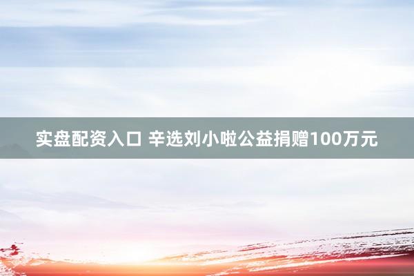实盘配资入口 辛选刘小啦公益捐赠100万元