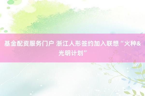 基金配资服务门户 浙江人形签约加入联想“火种&光明计划”