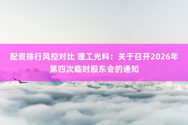 配资排行风控对比 理工光科：关于召开2026年第四次临时股东会的通知