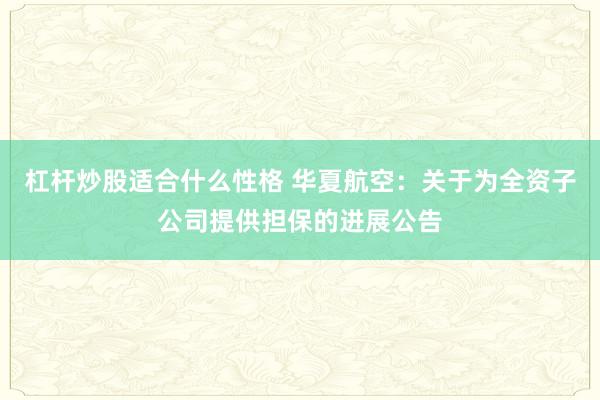 杠杆炒股适合什么性格 华夏航空：关于为全资子公司提供担保的进展公告