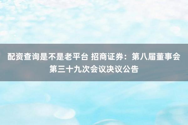 配资查询是不是老平台 招商证券：第八届董事会第三十九次会议决议公告
