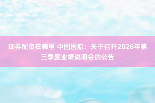 证券配资在哪里 中国国航：关于召开2026年第三季度业绩说明会的公告