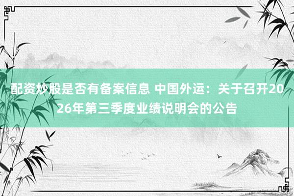 配资炒股是否有备案信息 中国外运：关于召开2026年第三季度业绩说明会的公告
