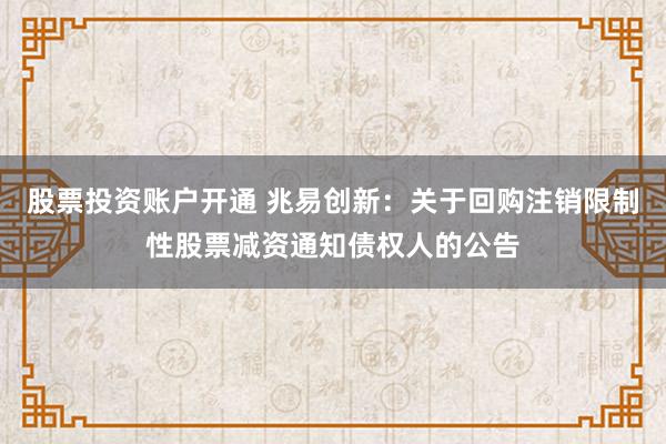 股票投资账户开通 兆易创新：关于回购注销限制性股票减资通知债权人的公告