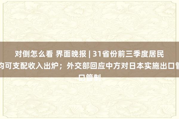 对倒怎么看 界面晚报 | 31省份前三季度居民人均可支配收入出炉；外交部回应中方对日本实施出口管制