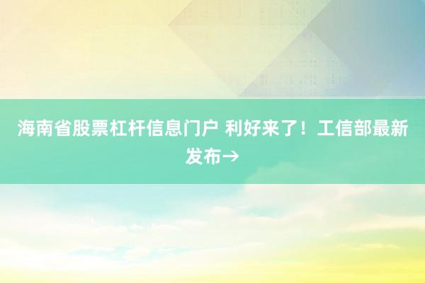 海南省股票杠杆信息门户 利好来了！工信部最新发布→