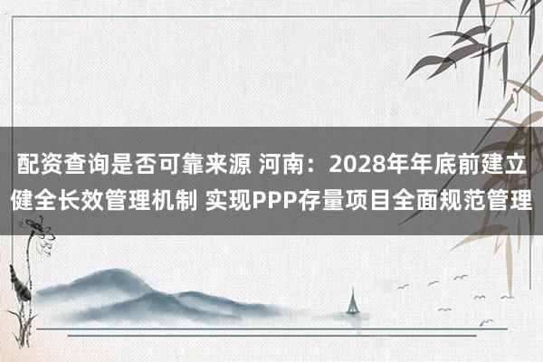 配资查询是否可靠来源 河南：2028年年底前建立健全长效管理机制 实现PPP存量项目全面规范管理