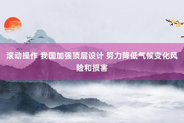 滚动操作 我国加强顶层设计 努力降低气候变化风险和损害