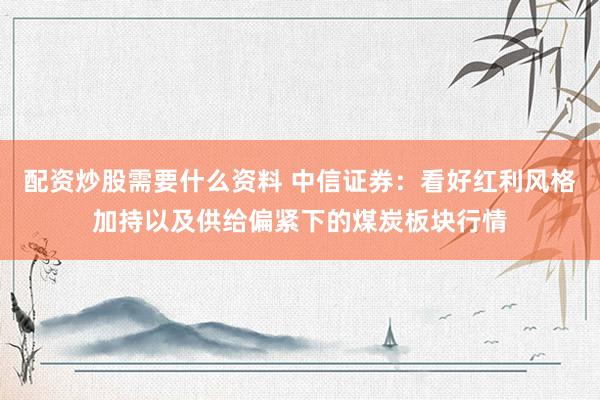 配资炒股需要什么资料 中信证券：看好红利风格加持以及供给偏紧下的煤炭板块行情