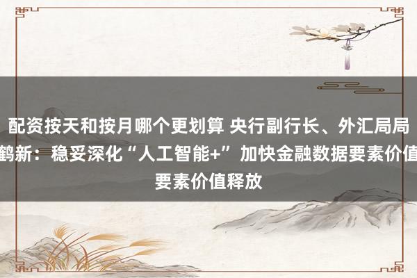 配资按天和按月哪个更划算 央行副行长、外汇局局长朱鹤新：稳妥深化“人工智能+” 加快金融数据要素价值释放