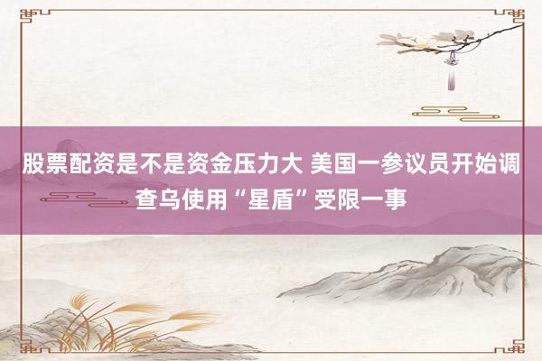 股票配资是不是资金压力大 美国一参议员开始调查乌使用“星盾”受限一事