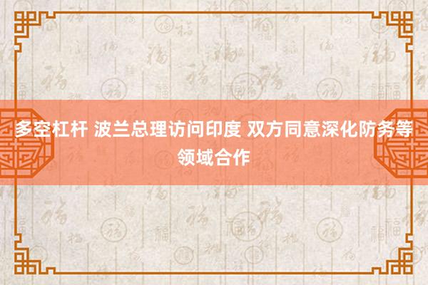 多空杠杆 波兰总理访问印度 双方同意深化防务等领域合作