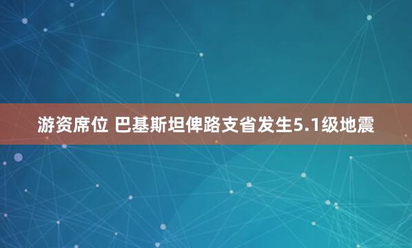游资席位 巴基斯坦俾路支省发生5.1级地震
