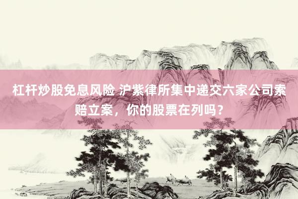 杠杆炒股免息风险 沪紫律所集中递交六家公司索赔立案，你的股票在列吗？