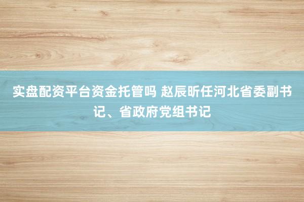 实盘配资平台资金托管吗 赵辰昕任河北省委副书记、省政府党组书记