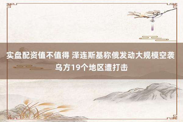实盘配资值不值得 泽连斯基称俄发动大规模空袭 乌方19个地区遭打击