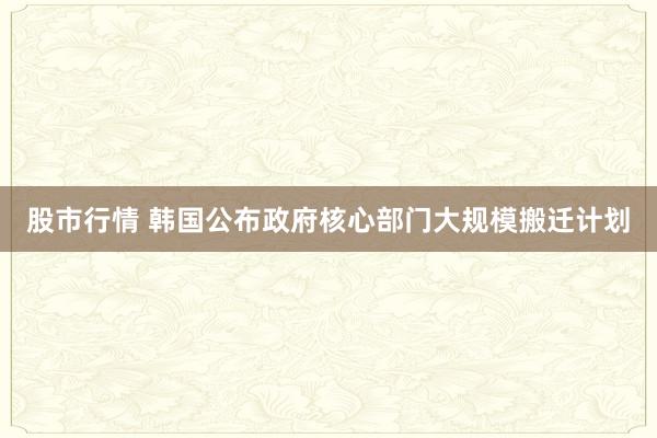 股市行情 韩国公布政府核心部门大规模搬迁计划