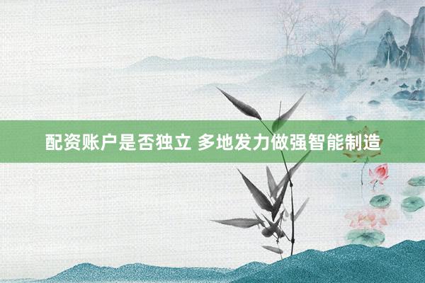 配资账户是否独立 多地发力做强智能制造