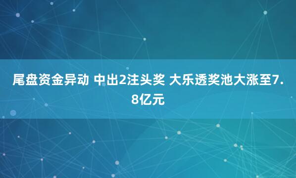 尾盘资金异动 中出2注头奖 大乐透奖池大涨至7.8亿元