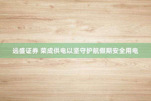 远盛证券 荣成供电以坚守护航假期安全用电