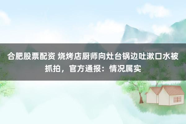 合肥股票配资 烧烤店厨师向灶台锅边吐漱口水被抓拍，官方通报：情况属实