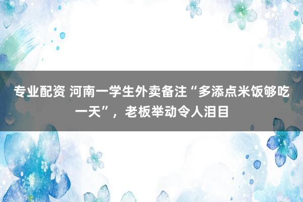 专业配资 河南一学生外卖备注“多添点米饭够吃一天”，老板举动令人泪目