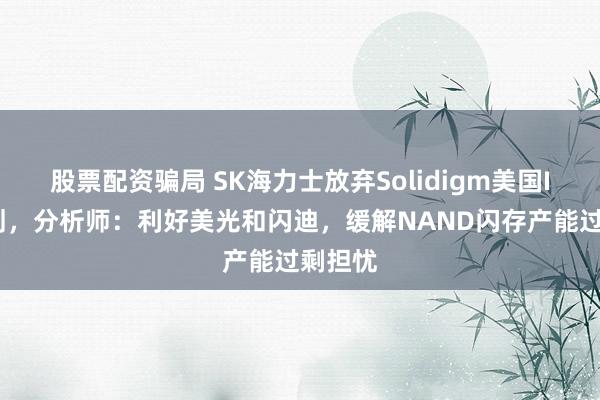 股票配资骗局 SK海力士放弃Solidigm美国IPO计划，分析师：利好美光和闪迪，缓解NAND闪存产能过剩担忧