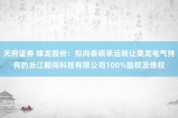天府证券 锋龙股份:拟向泰硕承远转让昊龙电气持有的浙江毅闯科技有限公司100%股权及债权
