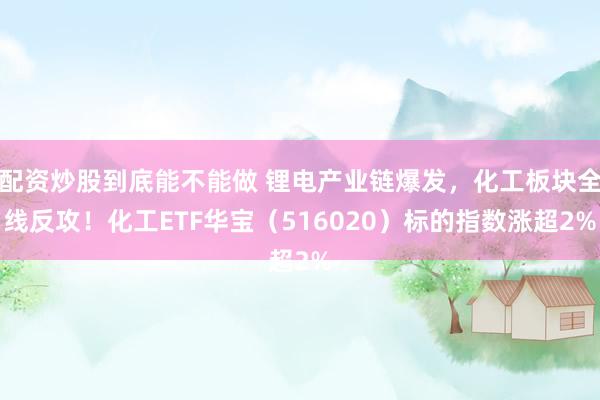 配资炒股到底能不能做 锂电产业链爆发，化工板块全线反攻！化工ETF华宝（516020）标的指数涨超2%