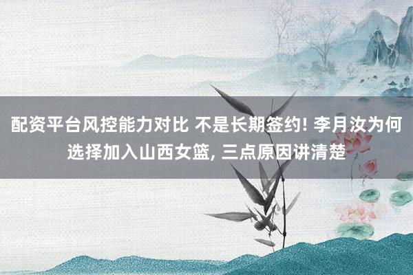 配资平台风控能力对比 不是长期签约! 李月汝为何选择加入山西女篮, 三点原因讲清楚