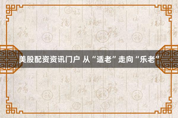 美股配资资讯门户 从“适老”走向“乐老”