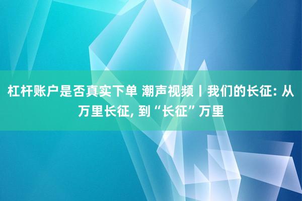杠杆账户是否真实下单 潮声视频丨我们的长征: 从万里长征, 到“长征”万里
