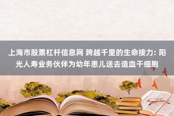 上海市股票杠杆信息网 跨越千里的生命接力: 阳光人寿业务伙伴为幼年患儿送去造血干细胞