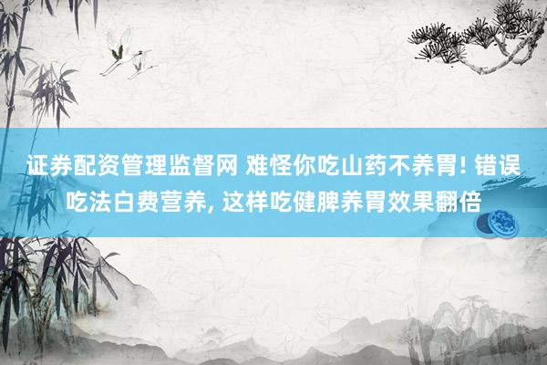 证券配资管理监督网 难怪你吃山药不养胃! 错误吃法白费营养, 这样吃健脾养胃效果翻倍