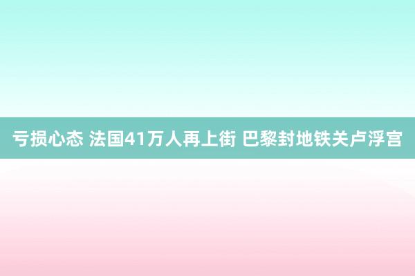亏损心态 法国41万人再上街 巴黎封地铁关卢浮宫