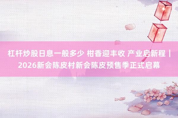 杠杆炒股日息一般多少 柑香迎丰收 产业启新程｜2026新会陈皮村新会陈皮预售季正式启幕