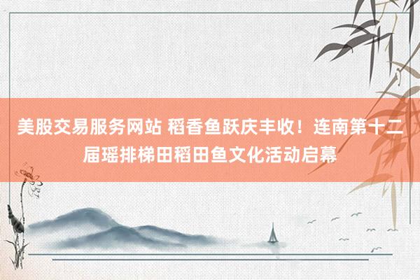 美股交易服务网站 稻香鱼跃庆丰收！连南第十二届瑶排梯田稻田鱼文化活动启幕