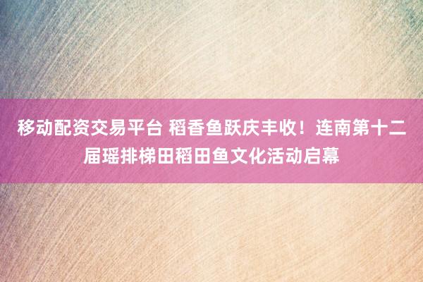 移动配资交易平台 稻香鱼跃庆丰收！连南第十二届瑶排梯田稻田鱼文化活动启幕