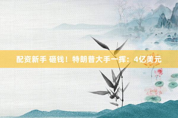 配资新手 砸钱！特朗普大手一挥：4亿美元