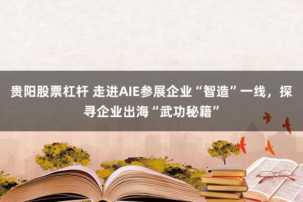 贵阳股票杠杆 走进AIE参展企业“智造”一线，探寻企业出海“武功秘籍”