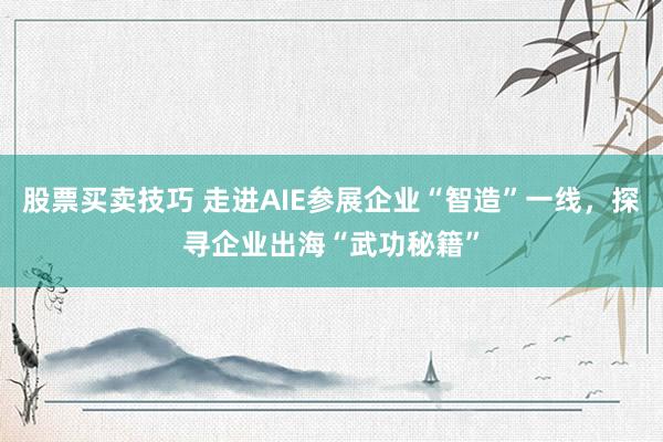 股票买卖技巧 走进AIE参展企业“智造”一线，探寻企业出海“武功秘籍”