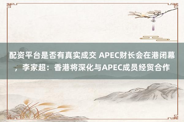 配资平台是否有真实成交 APEC财长会在港闭幕，李家超：香港将深化与APEC成员经贸合作