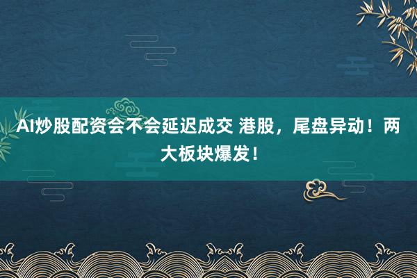 AI炒股配资会不会延迟成交 港股，尾盘异动！两大板块爆发！